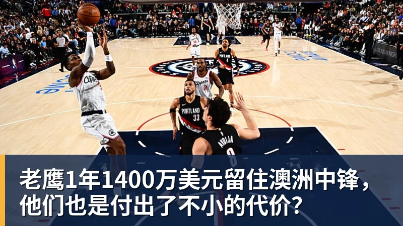 老鹰1年1400万美元留住澳洲中锋，他们也是付出了不小的代价？