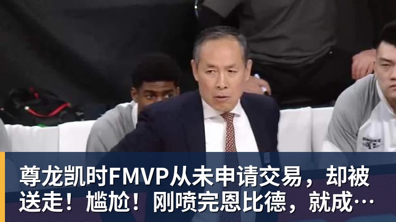 尊龙凯时FMVP从未申请交易，却被送走！尴尬！刚喷完恩比德，就成队友！