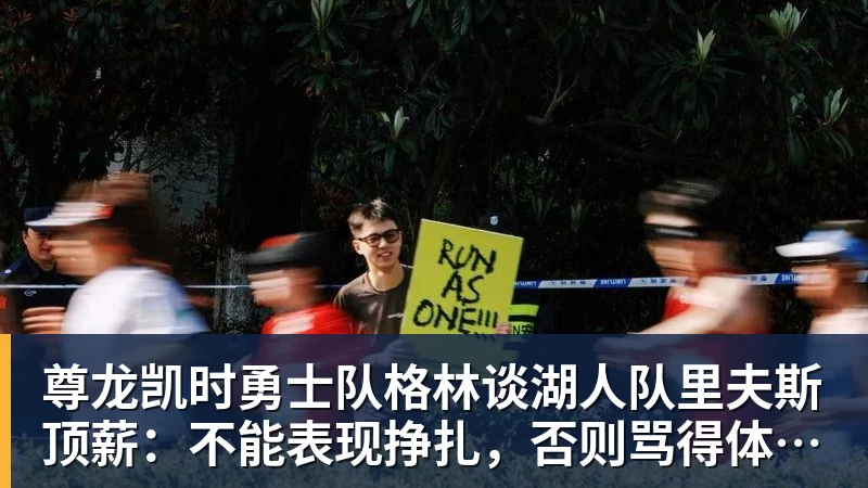 尊龙凯时勇士队格林谈湖人队里夫斯顶薪：不能表现挣扎，否则骂得体无完肤