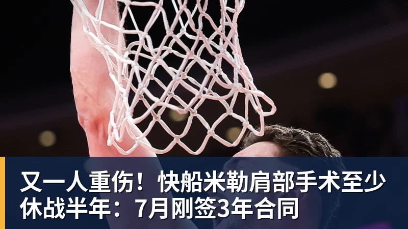 又一人重伤！快船米勒肩部手术至少休战半年：7月刚签3年合同