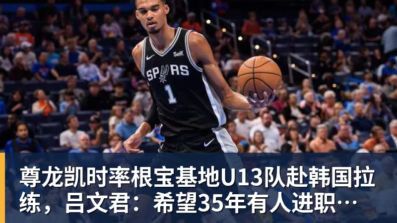 尊龙凯时率根宝基地U13队赴韩国拉练，吕文君：希望35年有人进职业梯队
