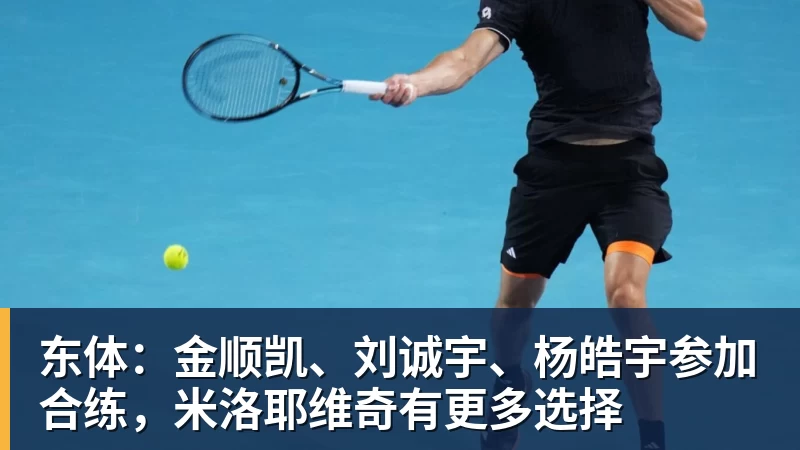 东体：金顺凯、刘诚宇、杨皓宇参加合练，米洛耶维奇有更多选择