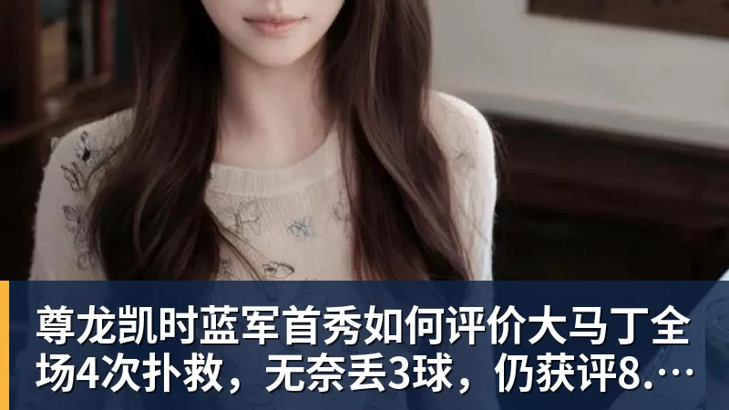 尊龙凯时蓝军首秀如何评价大马丁全场4次扑救，无奈丢3球，仍获评8.4分