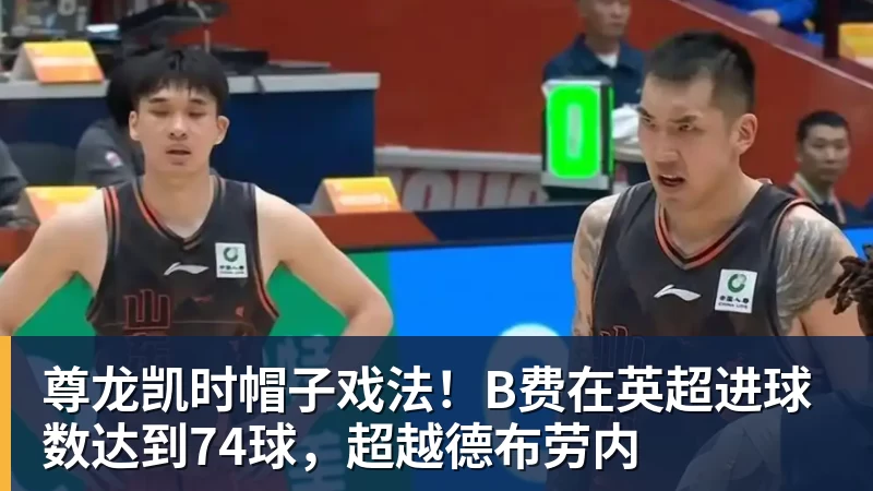 尊龙凯时帽子戏法！B费在英超进球数达到74球，超越德布劳内
