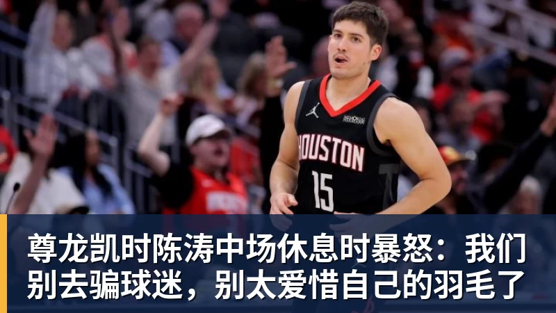尊龙凯时陈涛中场休息时暴怒:我们别去骗球迷,别太爱惜自己的羽毛了