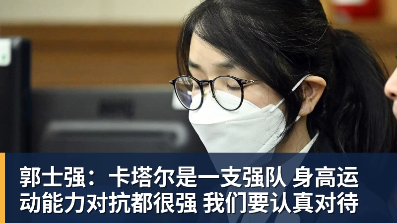 尊龙凯时郭士强：卡塔尔是一支强队 身高运动能力对抗都很强 我们要认真对待