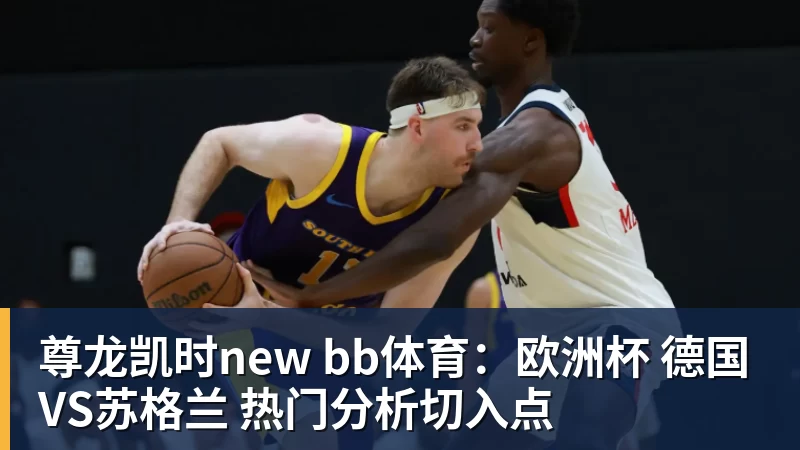 尊龙凯时new bb体育：欧洲杯 德国VS苏格兰 热门分析切入点