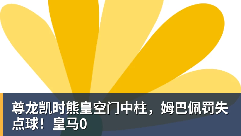 尊龙凯时熊皇空门中柱，姆巴佩罚失点球！皇马0