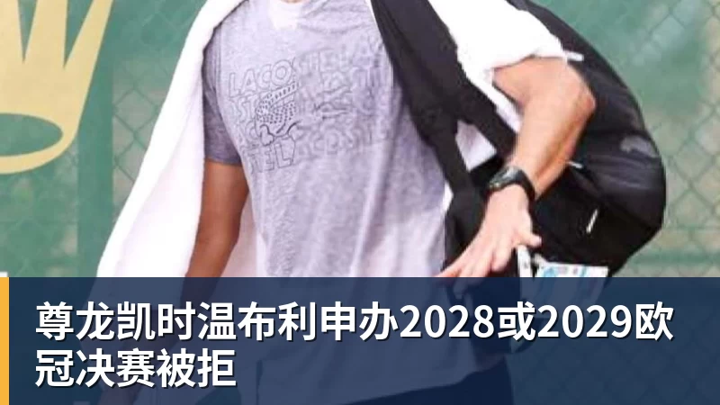 尊龙凯时温布利申办2028或2029欧冠决赛被拒