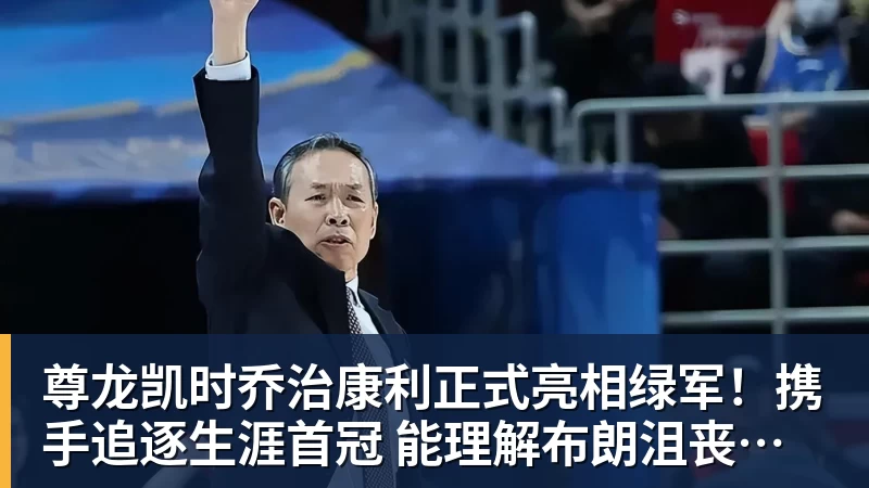 尊龙凯时乔治康利正式亮相绿军!携手追逐生涯首冠 能理解布朗沮丧被交易
