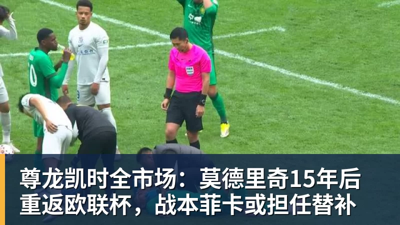 尊龙凯时全市场：莫德里奇15年后重返欧联杯，战本菲卡或担任替补