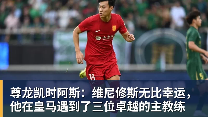 尊龙凯时阿斯:维尼修斯无比幸运,他在皇马遇到了三位卓越的主教练