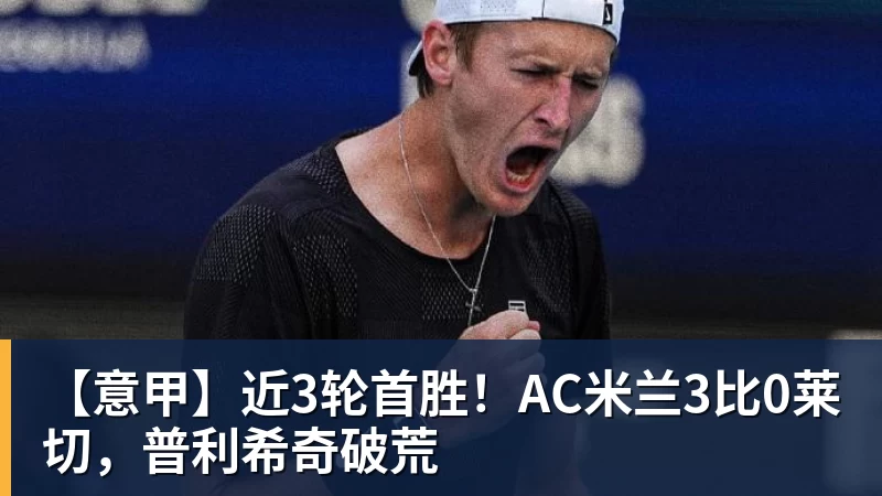 尊龙凯时【意甲】近3轮首胜！AC米兰3比0莱切，普利希奇破荒