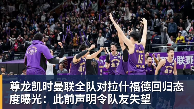 尊龙凯时曼联全队对拉什福德回归态度曝光：此前声明令队友失望