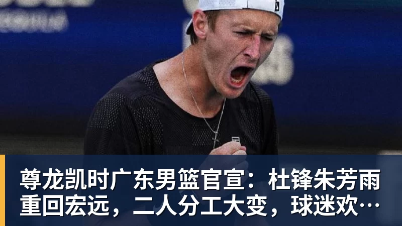 尊龙凯时广东男篮官宣：杜锋朱芳雨重回宏远，二人分工大变，球迷欢呼不已