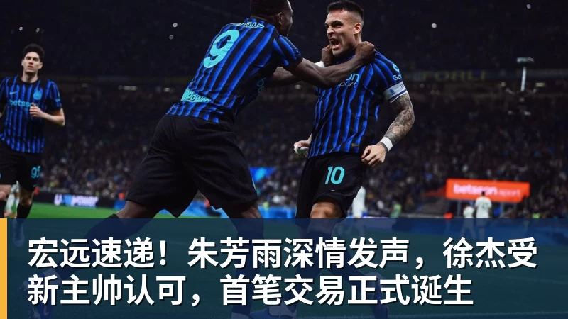 宏远速递！朱芳雨深情发声，徐杰受新主帅认可，首笔交易正式诞生