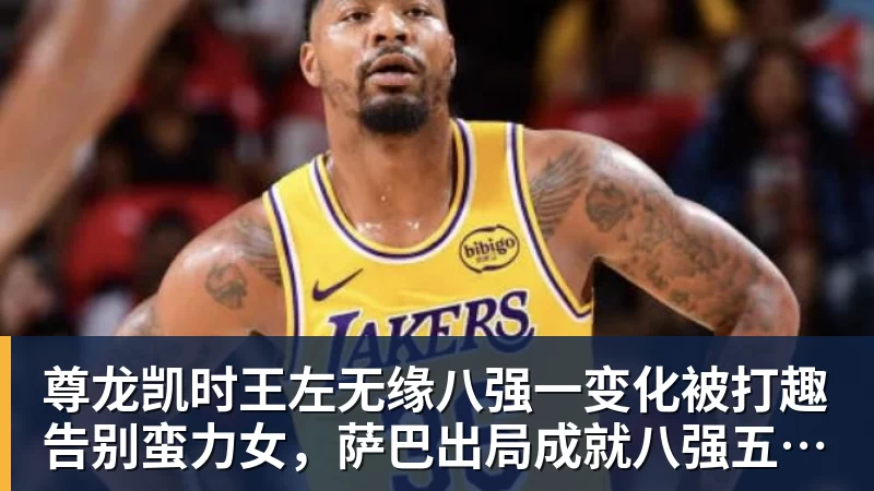 尊龙凯时王左无缘八强一变化被打趣告别蛮力女，萨巴出局成就八强五个之最