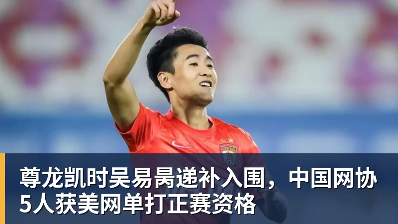 尊龙凯时吴易昺递补入围，中国网协5人获美网单打正赛资格