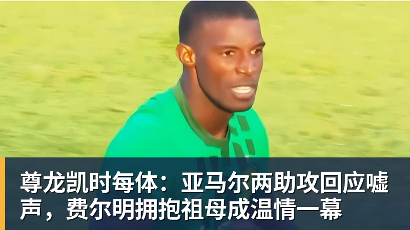 尊龙凯时每体：亚马尔两助攻回应嘘声，费尔明拥抱祖母成温情一幕