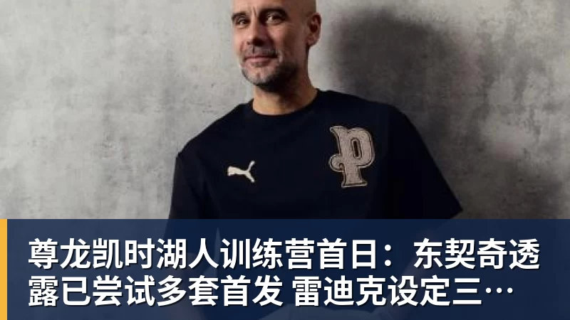 尊龙凯时湖人训练营首日：东契奇透露已尝试多套首发 雷迪克设定三大目标