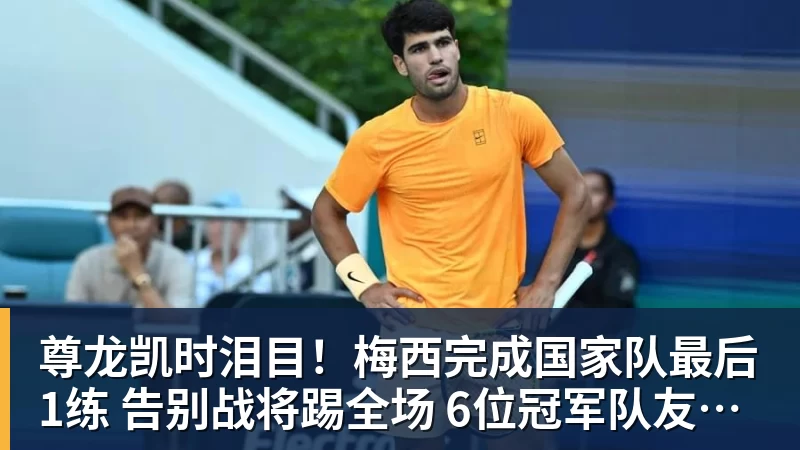 尊龙凯时泪目！梅西完成国家队最后1练 告别战将踢全场 6位冠军队友遗憾缺席