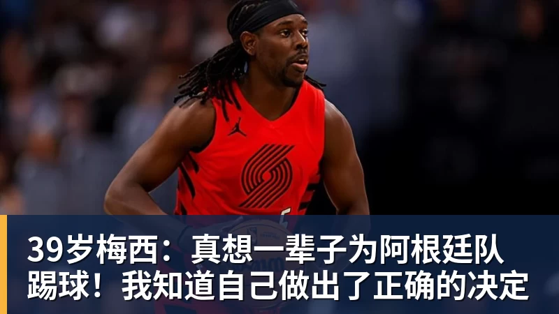 39岁梅西：真想一辈子为阿根廷队踢球！我知道自己做出了正确的决定