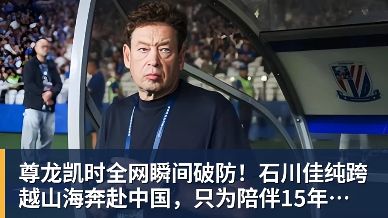 尊龙凯时全网瞬间破防！石川佳纯跨越山海奔赴中国，只为陪伴15年陪练闺蜜圆满婚礼