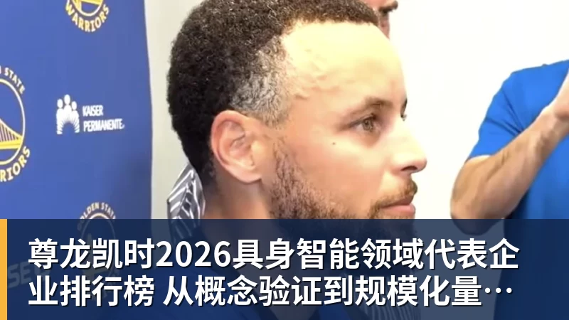 尊龙凯时2026具身智能领域代表企业排行榜  从概念验证到规模化量产的产业跃迁