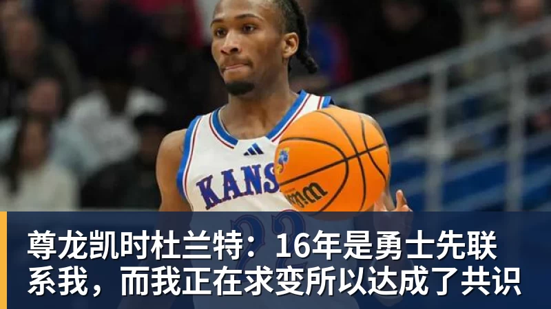 尊龙凯时杜兰特：16年是勇士先联系我，而我正在求变所以达成了共识