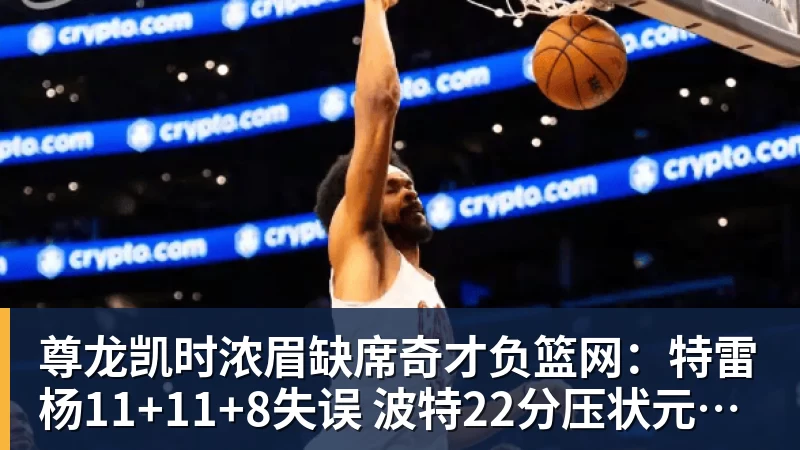尊龙凯时浓眉缺席奇才负篮网：特雷杨11+11+8失误 波特22分压状元14分