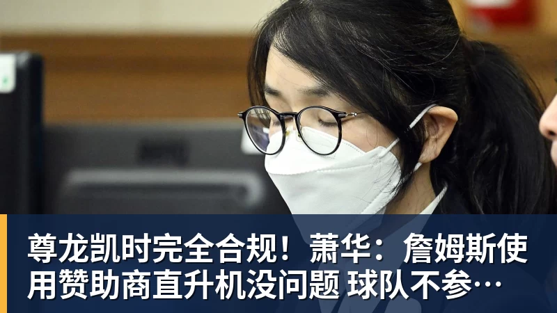 尊龙凯时完全合规！萧华：詹姆斯使用赞助商直升机没问题 球队不参与就不违规