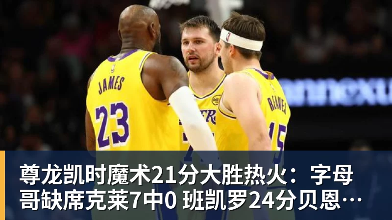 尊龙凯时魔术21分大胜热火：字母哥缺席克莱7中0 班凯罗24分贝恩23分