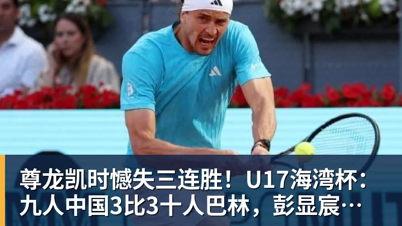 尊龙凯时憾失三连胜！U17海湾杯：九人中国3比3十人巴林，彭显宸、冀政浩染红，杨宸硕世界波