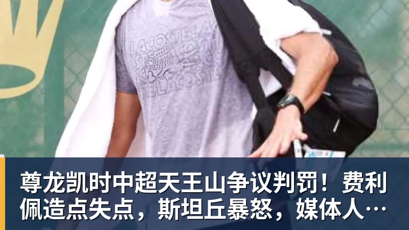 尊龙凯时中超天王山争议判罚！费利佩造点失点，斯坦丘暴怒，媒体人开炮